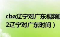 cba辽宁对广东视频回放（10月08日cba2022辽宁对广东时间）