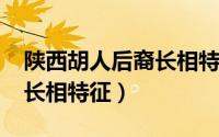 陕西胡人后裔长相特征（11月12日陕西胡人长相特征）