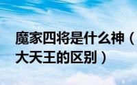 魔家四将是什么神（11月12日魔家四将和四大天王的区别）