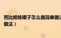 芭比娃娃裙子怎么做简单做法（11月12日芭比娃娃裙子简单做法）