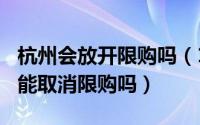 杭州会放开限购吗（10月08日2023杭州有可能取消限购吗）