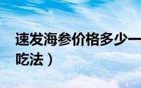 速发海参价格多少一斤（11月13日速发海参吃法）