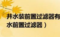 井水装前置过滤器有用不（11月12日农村井水前置过滤器）