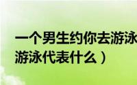 一个男生约你去游泳（10月08日男生约女生游泳代表什么）