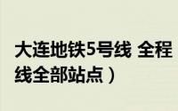 大连地铁5号线 全程（11月13日大连地铁5号线全部站点）