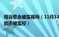 用谷歌会被监视吗（11月13日在公司用chrome浏览器上网能否被监控）