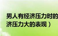 男人有经济压力时的表现（11月12日男人经济压力大的表现）