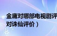 金庸对哪部电视剧评价最高（11月12日金庸对诛仙评价）