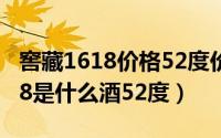 窖藏1618价格52度价格（10月08日窖藏1618是什么酒52度）