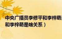 中央广播员李修平和李梓萌是什么关系?（11月13日李修平和李梓萌是啥关系）