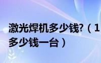 激光焊机多少钱?（11月12日家用激光电焊机多少钱一台）