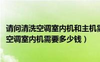 请问清洗空调室内机和主机需要多少钱（11月12日清洗一次空调室内机需要多少钱）