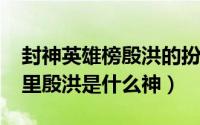 封神英雄榜殷洪的扮演者（11月13日封神榜里殷洪是什么神）