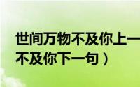 世间万物不及你上一句（11月13日世间万物不及你下一句）