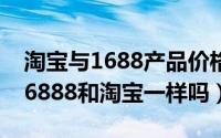 淘宝与1688产品价格相差多少（11月13日16888和淘宝一样吗）