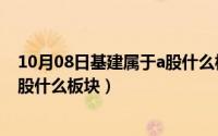 10月08日基建属于a股什么板块股票（10月08日基建属于a股什么板块）