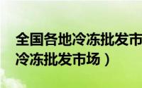 全国各地冷冻批发市场（10月08日中国十大冷冻批发市场）