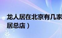 龙人居在北京有几家店（11月14日北京龙人居总店）