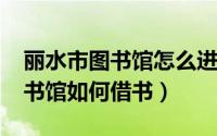 丽水市图书馆怎么进去（10月08日丽水市图书馆如何借书）