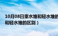 10月08日重水堆和轻水堆的区别是什么（10月08日重水堆和轻水堆的区别）