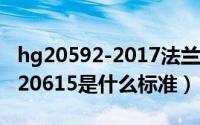 hg20592-2017法兰标准（11月14日法兰hg20615是什么标准）