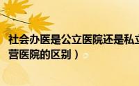 社会办医是公立医院还是私立医院（11月14日社会办医和民营医院的区别）