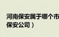 河南保安属于哪个市（11月14日河南省十大保安公司）