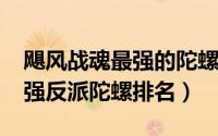 飓风战魂最强的陀螺（11月14日飓风战魂最强反派陀螺排名）