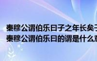 秦穆公谓伯乐曰子之年长矣子姓有可使求马者乎（11月14日秦穆公谓伯乐曰的谓是什么意思）