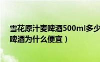 雪花原汁麦啤酒500ml多少钱一箱（10月08日雪花原麦汁啤酒为什么便宜）