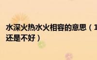 水深火热水火相容的意思（11月14日水深火热水火相容是好还是不好）