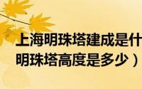 上海明珠塔建成是什么时候（11月14日上海明珠塔高度是多少）