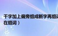 干字加上偏旁组成新字再组词（10月08日干字加偏旁成新字在组词）