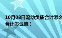 10月08日流动负债合计怎么算出来的（10月08日流动负债合计怎么算）