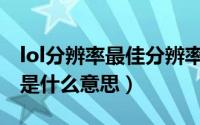 lol分辨率最佳分辨率（10月08日LOL分辨率是什么意思）