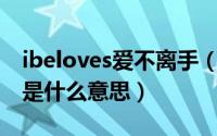 ibeloves爱不离手（10月08日爱不离手歌词是什么意思）