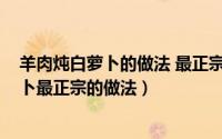 羊肉炖白萝卜的做法 最正宗的做法（11月15日羊肉炖白萝卜最正宗的做法）