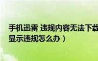 手机迅雷 违规内容无法下载怎么解决（11月15日手机迅雷显示违规怎么办）