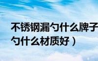 不锈钢漏勺什么牌子好（11月15日不锈钢漏勺什么材质好）