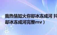 我热情如火你却冰冻成河 抖音版（10月08日我热情如火你却冰冻成河完整mv）