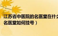 江苏省中医院的名医堂在什么位置（11月15日江苏省中医院名医堂如何挂号）