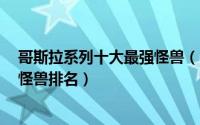 哥斯拉系列十大最强怪兽（11月14日哥斯拉宇宙10大最强怪兽排名）