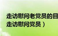 走访慰问老党员的目的（10月08日为什么要走访慰问党员）