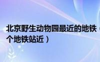 北京野生动物园最近的地铁（10月08日北京野生动物园离哪个地铁站近）