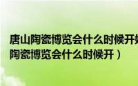 唐山陶瓷博览会什么时候开始2020（11月15日2022年唐山陶瓷博览会什么时候开）