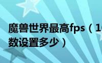 魔兽世界最高fps（10月08日魔兽世界最高帧数设置多少）