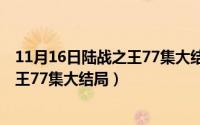 11月16日陆战之王77集大结局视频播放（11月16日陆战之王77集大结局）