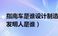 指南车是谁设计制造的（10月08日指南车的发明人是谁）