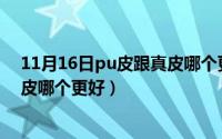 11月16日pu皮跟真皮哪个更好一些（11月16日PU皮跟真皮哪个更好）