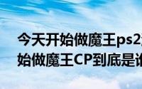 今天开始做魔王ps2游戏（10月08日今天开始做魔王CP到底是谁）